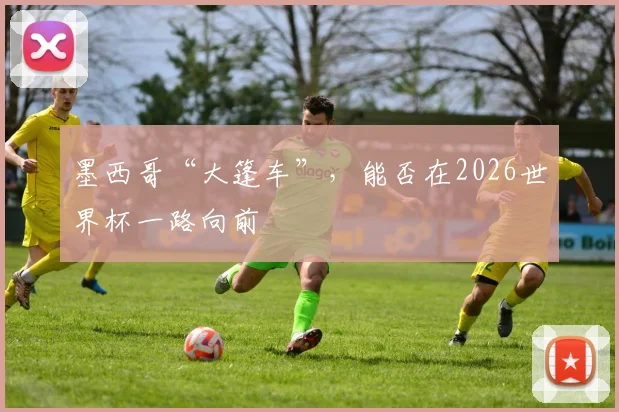 墨西哥“大篷车”，能否在2026世界杯一路向前