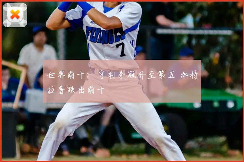 世界前十：亨利夺冠升至第五 加特拉普跌出前十