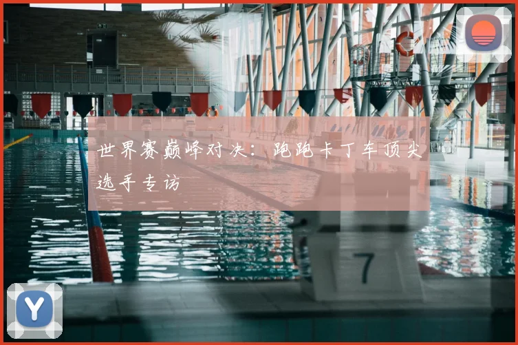 世界赛巅峰对决：跑跑卡丁车顶尖选手专访