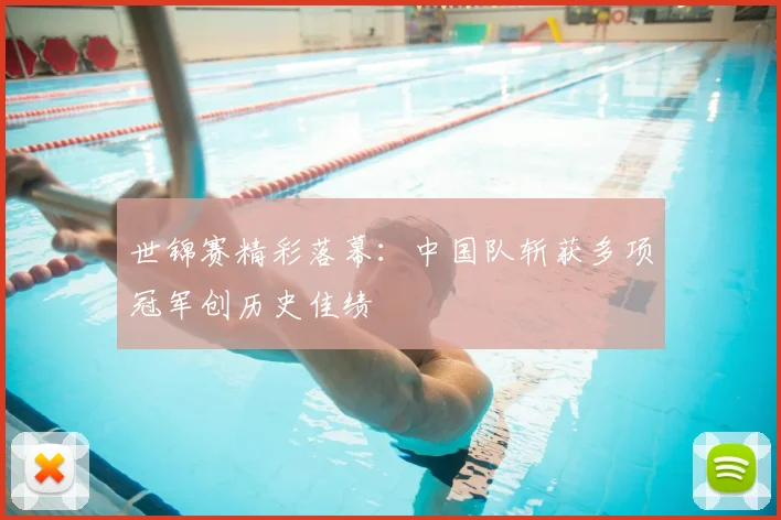 世锦赛精彩落幕：中国队斩获多项冠军创历史佳绩