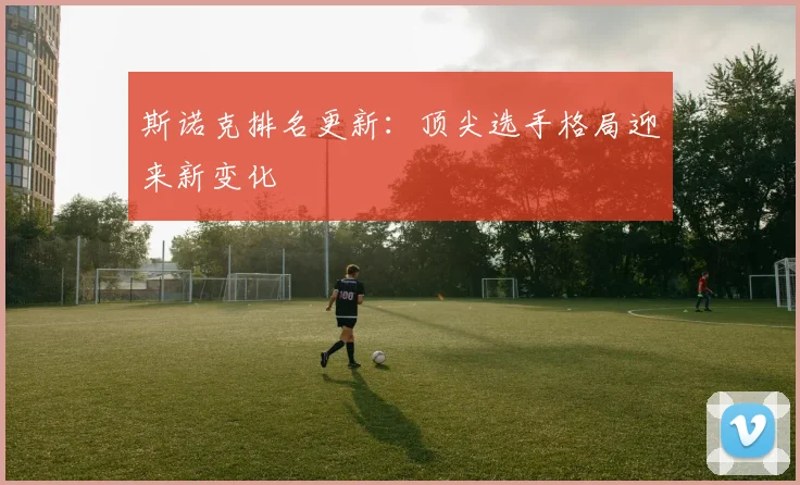 斯诺克排名更新：顶尖选手格局迎来新变化