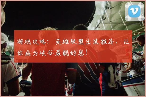 游戏攻略：英雄联盟出装推荐，让你成为峡谷最靓的崽！