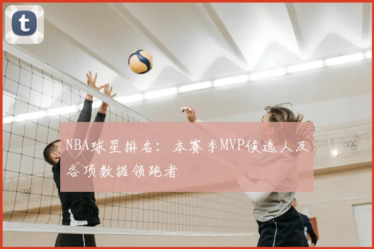 NBA球星排名：本赛季MVP候选人及各项数据领跑者