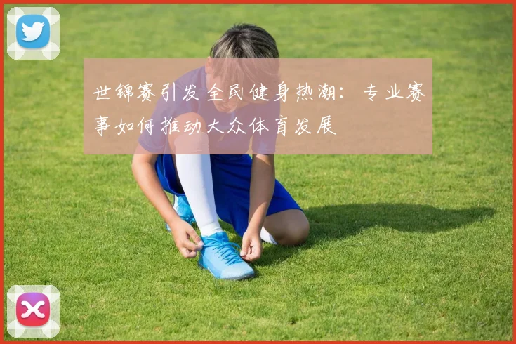 世锦赛引发全民健身热潮：专业赛事如何推动大众体育发展