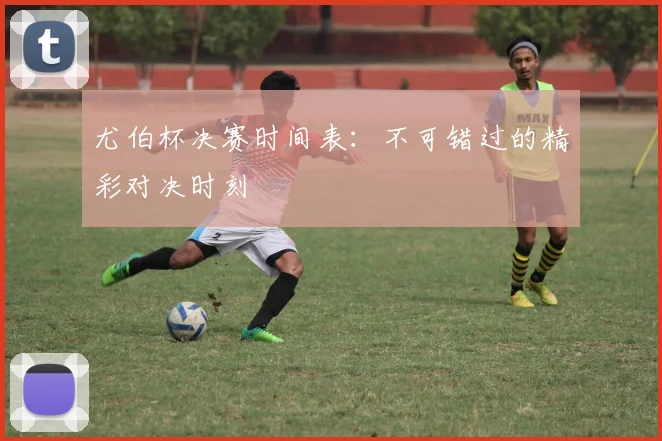 尤伯杯决赛时间表：不可错过的精彩对决时刻