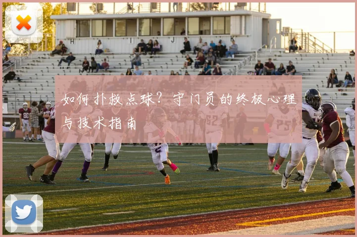 如何扑救点球？守门员的终极心理与技术指南