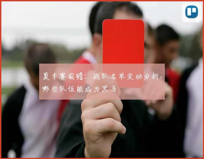 夏季赛前瞻：战队名单变动分析，哪些队伍能成为黑马