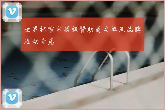 世界杯官方顶级赞助商名单及品牌活动全览