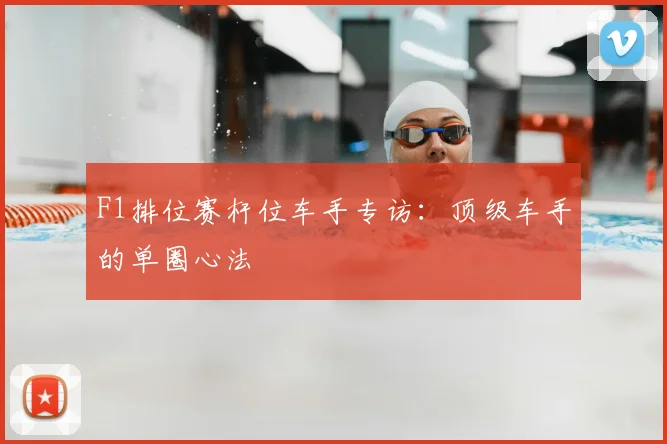 F1排位赛杆位车手专访：顶级车手的单圈心法