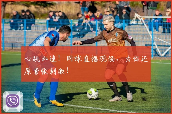 心跳加速！网球直播现场，为你还原紧张刺激！