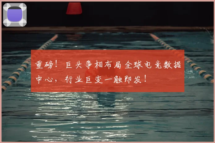重磅！巨头争相布局全球电竞数据中心，行业巨变一触即发！