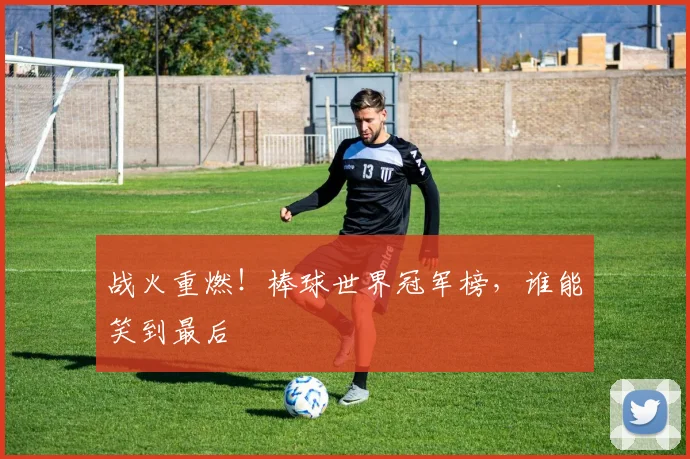 战火重燃！棒球世界冠军榜，谁能笑到最后