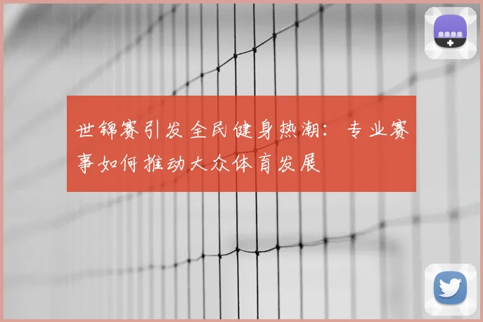 世锦赛引发全民健身热潮：专业赛事如何推动大众体育发展
