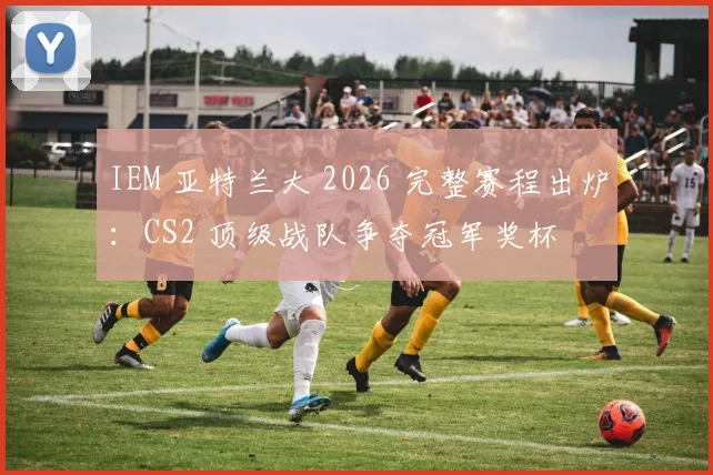 IEM 亚特兰大 2026 完整赛程出炉：CS2 顶级战队争夺冠军奖杯