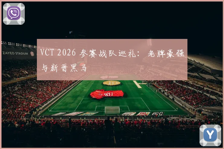 VCT 2026 参赛战队巡礼：老牌豪强与新晋黑马