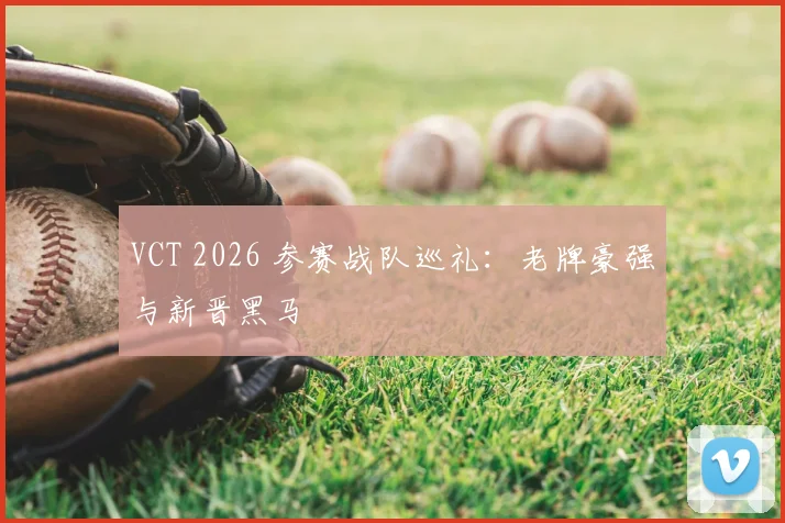 VCT 2026 参赛战队巡礼：老牌豪强与新晋黑马
