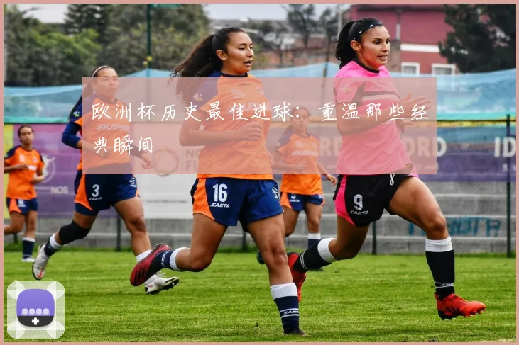 欧洲杯历史最佳进球：重温那些经典瞬间