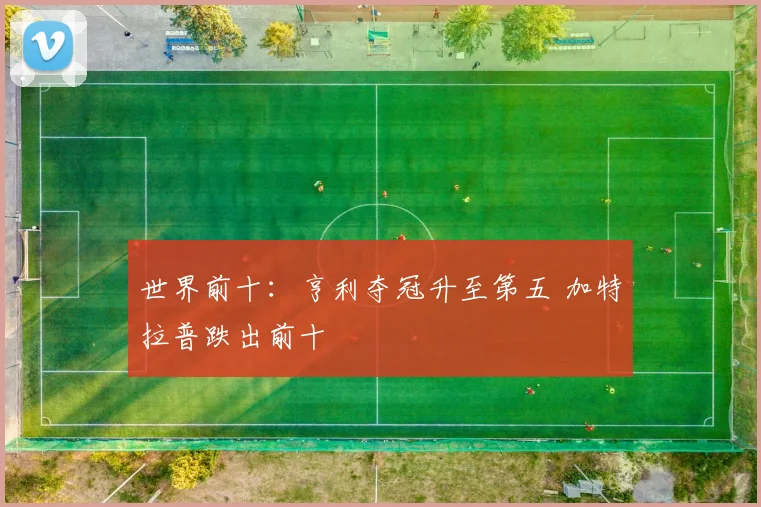 世界前十：亨利夺冠升至第五 加特拉普跌出前十