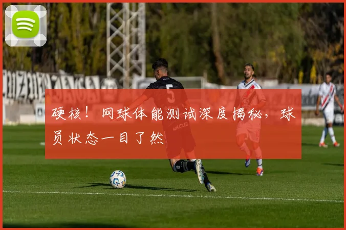 硬核！网球体能测试深度揭秘，球员状态一目了然