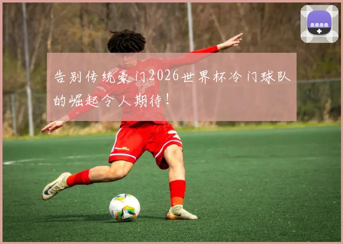 告别传统豪门2026世界杯冷门球队的崛起令人期待！