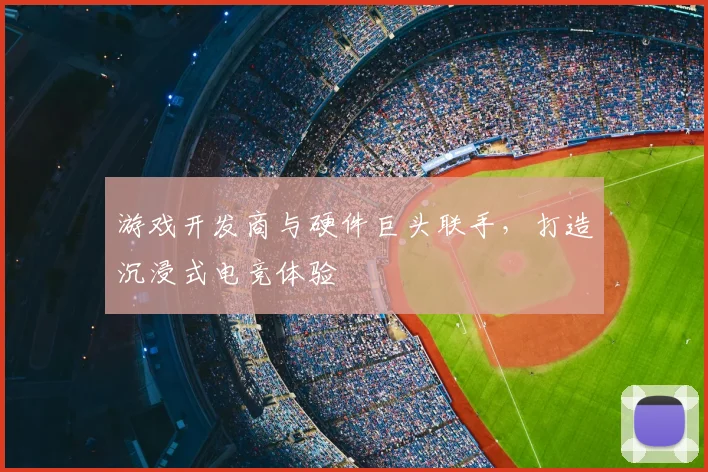 游戏开发商与硬件巨头联手，打造沉浸式电竞体验