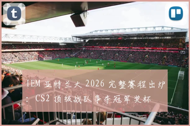 IEM 亚特兰大 2026 完整赛程出炉：CS2 顶级战队争夺冠军奖杯