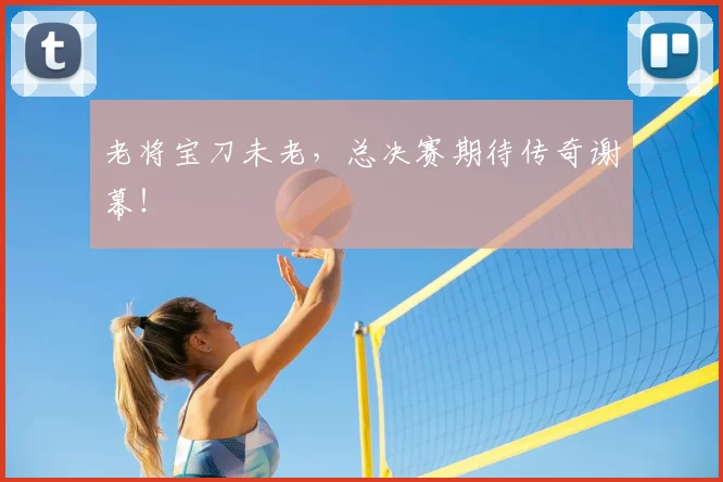 老将宝刀未老，总决赛期待传奇谢幕！