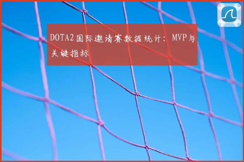 DOTA2国际邀请赛数据统计：MVP与关键指标