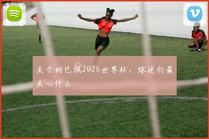 关于姆巴佩2026世界杯，球迷们最关心什么