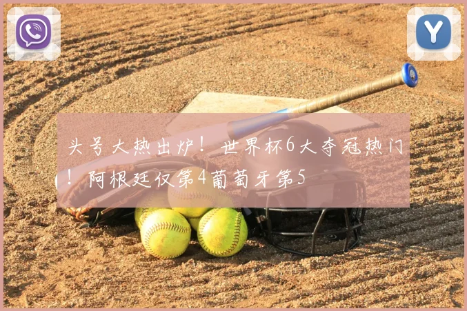 头号大热出炉！世界杯6大夺冠热门！阿根廷仅第4葡萄牙第5