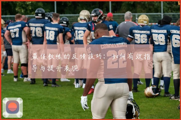 最佳教练的反馈技巧：如何有效指导与提升表现