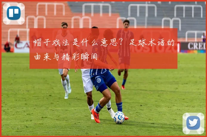 帽子戏法是什么意思？足球术语的由来与精彩瞬间
