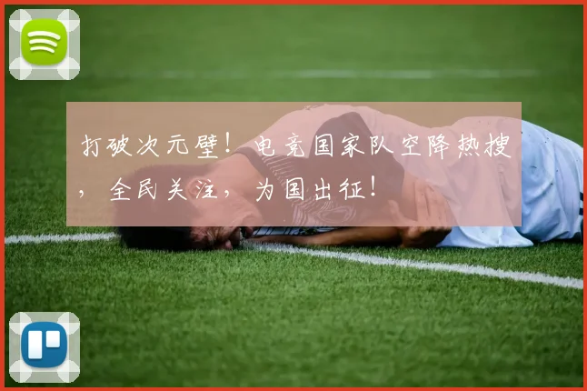 打破次元壁！电竞国家队空降热搜，全民关注，为国出征！