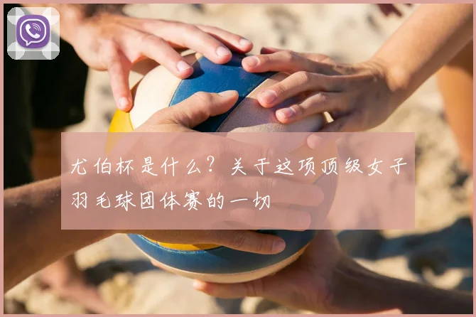 尤伯杯是什么？关于这项顶级女子羽毛球团体赛的一切